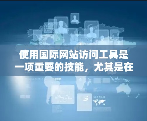 使用国际网站访问工具是一项重要的技能,尤其是在学术研究、商业分析等领域的专业人士中。以下是一个系统化的步骤指南,帮助您高效地使用国际网站访问工具 使用国际网站访问工具是一项重要的技能,尤其是在学术研究、商业分析等领域的专业人士中。以下是一个系统化的步骤指南,帮助您高效地使用国际网站访问工具
