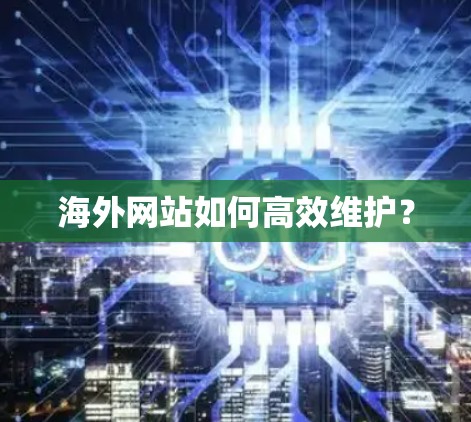 海外网站如何高效维护? 海外网站如何高效维护?