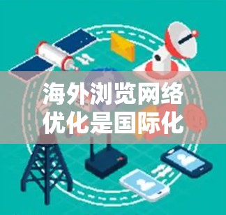 海外浏览网络优化是国际化项目中一项重要的工作,涉及多个方面,包括搜索引擎优化、内容营销、广告投放、用户体验以及法律合规等多个环节。以下是一些关键点和建议,帮助你优化海外网络