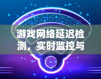 游戏网络延迟检测,实时监控与优化 游戏网络延迟检测,实时监控与优化