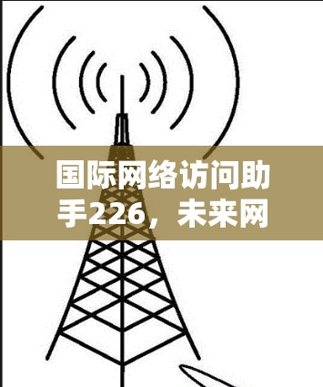 国际网络访问助手226,未来网络基础设施的革命性突破 国际网络访问助手226,未来网络基础设施的革命性突破