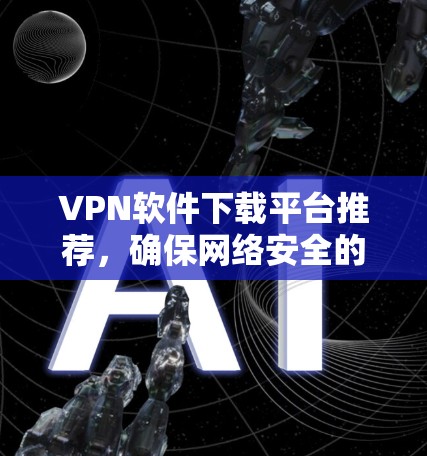 VPN软件下载平台推荐,确保网络安全的高效选择 VPN软件下载平台推荐,确保网络安全的高效选择