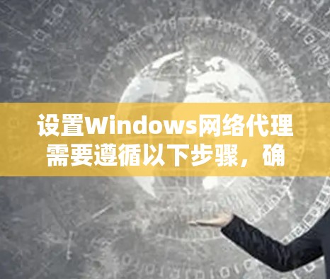 设置Windows网络代理需要遵循以下步骤，确保代理能够安全地连接到目标服务器并正确工作