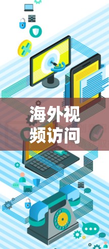 海外视频访问工具,挑战与解决方案 海外视频访问工具,挑战与解决方案