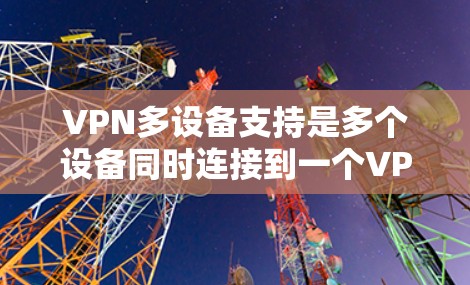 VPN多设备支持是多个设备同时连接到一个VPN服务,提升用户体验。以下是对多设备支持的详细分析