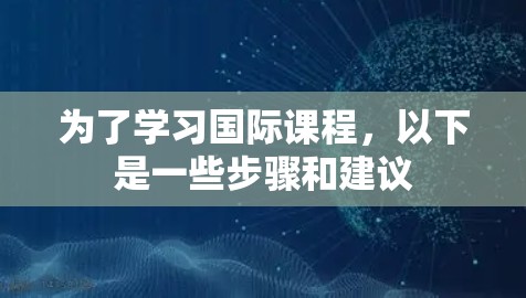为了学习国际课程,以下是一些步骤和建议 为了学习国际课程,以下是一些步骤和建议