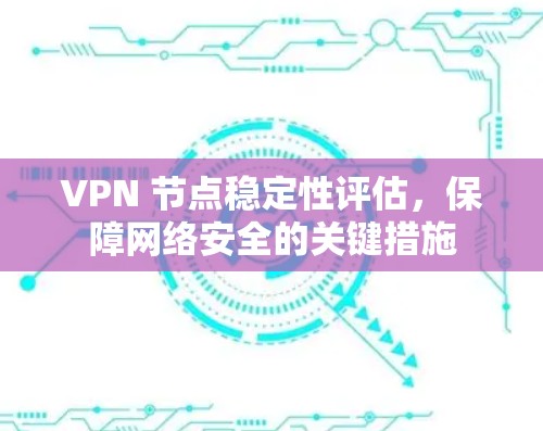 VPN 节点稳定性评估,保障网络安全的关键措施 VPN 节点稳定性评估,保障网络安全的关键措施