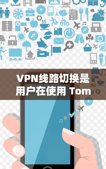 VPN线路切换是用户在使用 Tomcat 时常用的功能，以下是具体的步骤和方法