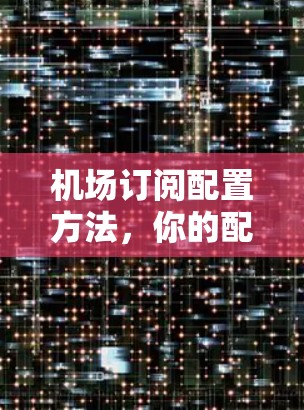 机场订阅配置方法,你的配置方案
