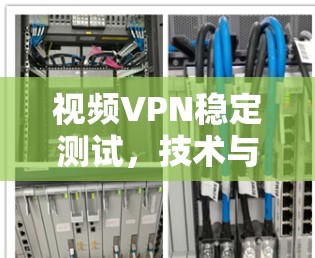 视频VPN稳定测试,技术与安全的双刃剑 视频VPN稳定测试,技术与安全的双刃剑