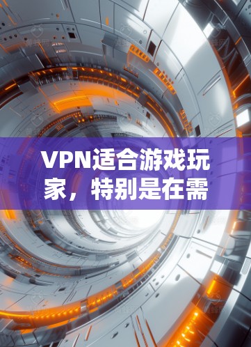 VPN适合游戏玩家，特别是在需要访问第三方服务器或处理特定内容时，可以提供一个更安全、更快的游戏体验。以下是详细的分析和建议