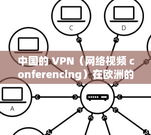 中国的 VPN（网络视频 conferencing）在欧洲的节点连接情况较为丰富，主要集中在以下几个方面