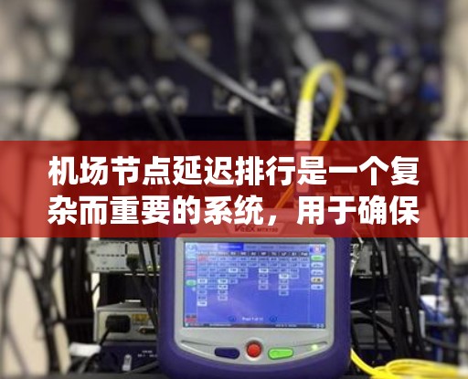 机场节点延迟排行是一个复杂而重要的系统，用于确保机场的正常运行，同时优化乘客的出行体验。以下是对该系统的全面分析