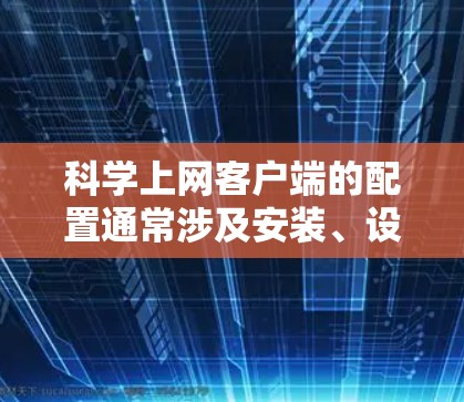 科学上网客户端的配置通常涉及安装、设置密码、创建配置文件、保存和分享配置文件等步骤。以下是一般性的指导，适用于大多数科学网客户端