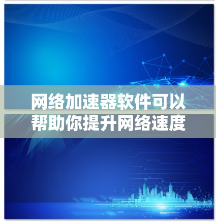 网络加速器软件可以帮助你提升网络速度，减少延迟，提高使用体验。以下是一些常见的网络加速器软件推荐，供您参考