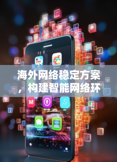 海外网络稳定方案，构建智能网络环境