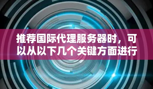 推荐国际代理服务器时,可以从以下几个关键方面进行综合考虑,以帮助你选择适合的服务器 推荐国际代理服务器时,可以从以下几个关键方面进行综合考虑,以帮助你选择适合的服务器