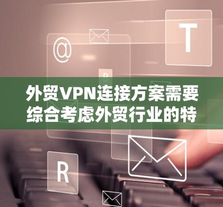 外贸VPN连接方案需要综合考虑外贸行业的特点和用户需求,以确保数据安全、隐私保护和合规性。以下是一个详细的外贸VPN连接方案建议 外贸VPN连接方案需要综合考虑外贸行业的特点和用户需求,以确保数据安全、隐私保护和合规性。以下是一个详细的外贸VPN连接方案建议