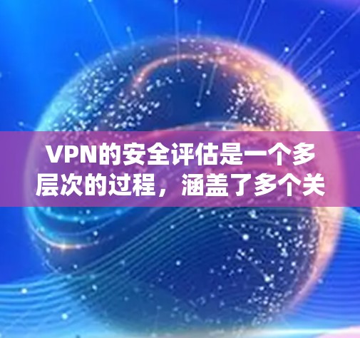 VPN的安全评估是一个多层次的过程,涵盖了多个关键方面。以下是系统性评估VPN安全性的步骤