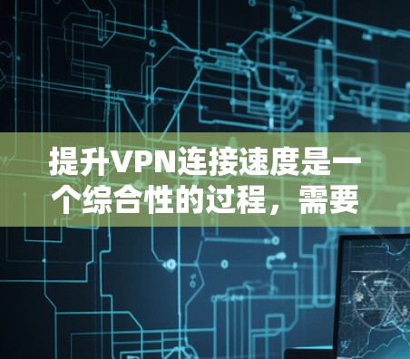 提升VPN连接速度是一个综合性的过程,需要从多个角度进行优化。以下是一些具体的步骤和建议,帮助你在提升连接速度方面取得更好的效果