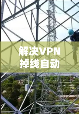 解决VPN掉线自动恢复的问题,可以按照以下步骤进行
