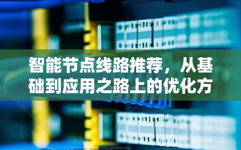 智能节点线路推荐,从基础到应用之路上的优化方案 智能节点线路推荐,从基础到应用之路上的优化方案