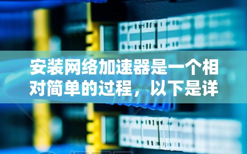 安装网络加速器是一个相对简单的过程，以下是详细的步骤指南