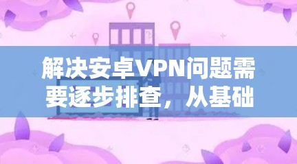 解决安卓VPN问题需要逐步排查,从基础检查开始