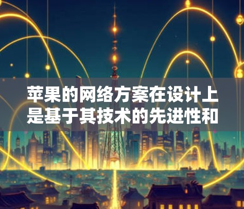 苹果的网络方案在设计上是基于其技术的先进性和用户体验的优化，涵盖了多个方面，包括覆盖范围、性能、用户体验以及创新性设计。以下是一些关键点