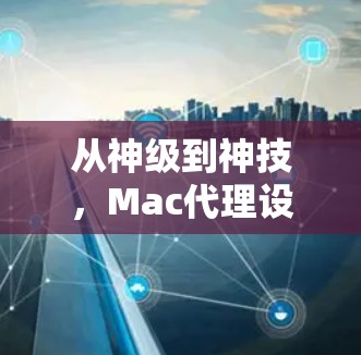 从神级到神技,Mac代理设置方法的全攻略 从神级到神技,Mac代理设置方法的全攻略