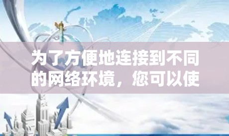 为了方便地连接到不同的网络环境,您可以使用以下工具和配置