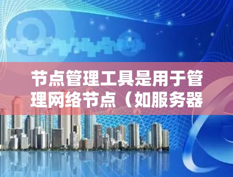 节点管理工具是用于管理网络节点(如服务器、终端设备等)的工具,涵盖从配置到监控的各个方面。以下是一些常见的节点管理工具及其功能