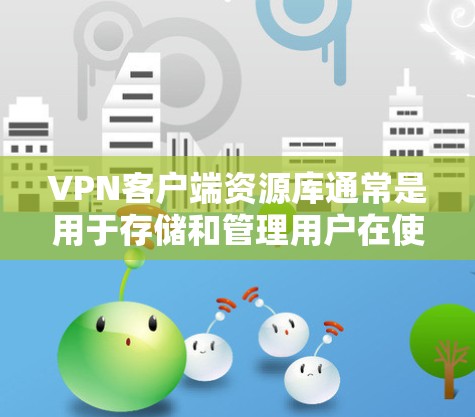 VPN客户端资源库通常是用于存储和管理用户在使用VPN服务时下载的资源。这些资源库可以帮助用户方便地管理、搜索和下载各种文件、视频、游戏等。以下是关于VPN客户端资源库的一些关键信息和使用方法 VPN客户端资源库通常是用于存储和管理用户在使用VPN服务时下载的资源。这些资源库可以帮助用户方便地管理、搜索和下载各种文件、视频、游戏等。以下是关于VPN客户端资源库的一些关键信息和使用方法