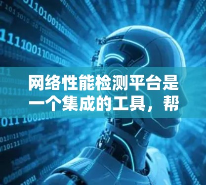 网络性能检测平台是一个集成的工具,帮助用户分析和优化网络性能。以下是对该平台的主要功能和使用场景的详细总结