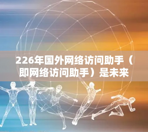 226年国外网络访问助手(即网络访问助手)是未来互联网和网络管理领域的一个重要概念,旨在提升网络访问效率、安全性以及用户获取信息的能力。以下是关于226年国外网络访问助手的一些关键点和趋势 226年国外网络访问助手(即网络访问助手)是未来互联网和网络管理领域的一个重要概念,旨在提升网络访问效率、安全性以及用户获取信息的能力。以下是关于226年国外网络访问助手的一些关键点和趋势