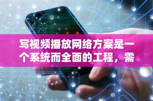 写视频播放网络方案是一个系统而全面的工程,需要从多个方面进行深入规划和设计。以下是根据您需求整理的详细方案,分为几个关键部分
