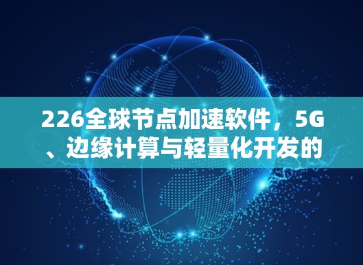 226<strong>全球节点</strong>加速软件，5G、边缘计算与轻量化开发的未来解决方案