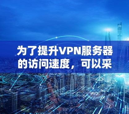 为了提升VPN服务器的访问速度,可以采取以下步骤 为了提升VPN服务器的访问速度,可以采取以下步骤