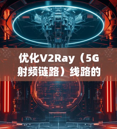 优化V2Ray（5G射频链路）线路的方法是5G射频链路设计和优化的重要环节。以下是一些常见的V2Ray线路优化方法