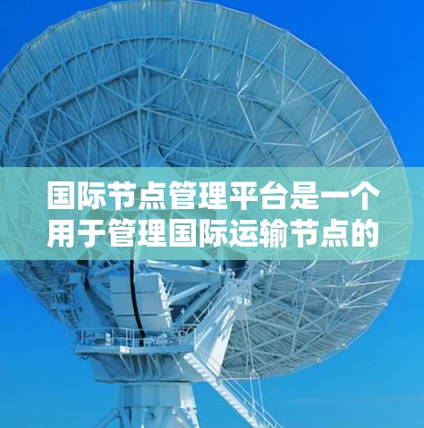 国际节点管理平台是一个用于管理国际运输节点的平台，旨在支持运输公司和客户更好地操作运输信息和资源。以下是对该平台的详细介绍