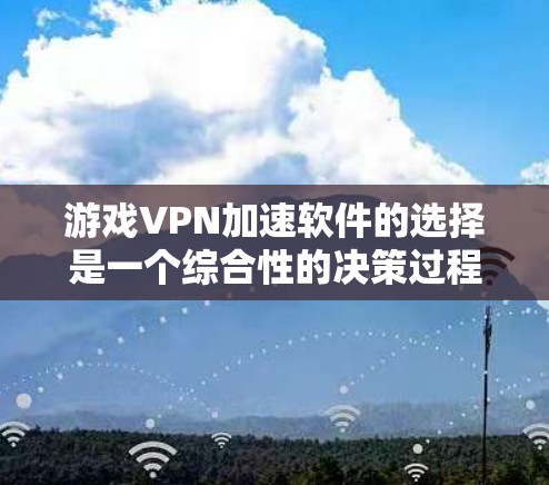 游戏VPN加速软件的选择是一个综合性的决策过程，以下是一些关键点，帮助用户更好地进行选择