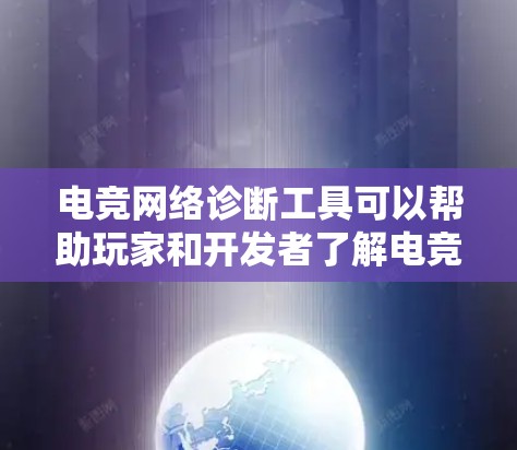 电竞网络诊断工具可以帮助玩家和开发者了解电竞比赛网络的状态，从而优化网络性能、解决问题并提升游戏体验。以下是关于电竞网络诊断工具的详细分析