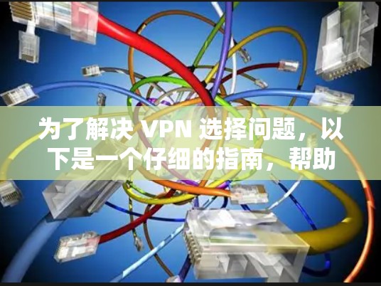 为了解决 VPN 选择问题,以下是一个仔细的指南,帮助您做出明智的选择 为了解决 VPN 选择问题,以下是一个仔细的指南,帮助您做出明智的选择