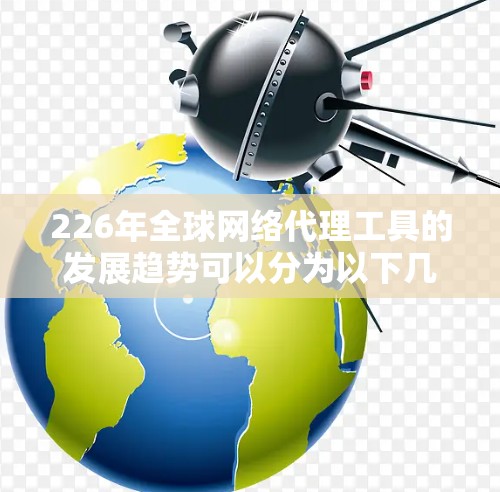 226年全球网络代理工具的发展趋势可以分为以下几个方面
