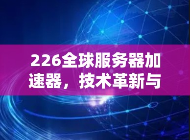 226全球服务器加速器,技术革新与用户体验的深度融合 226全球服务器加速器,技术革新与用户体验的深度融合