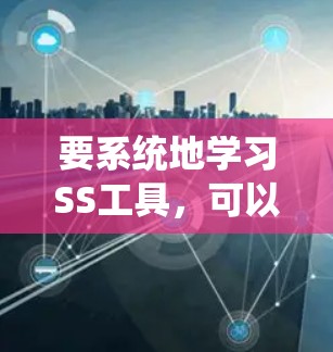 要系统地学习SS工具,可以按照以下步骤进行 要系统地学习SS工具,可以按照以下步骤进行
