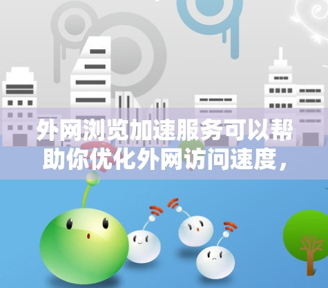 外网浏览加速服务可以帮助你优化外网访问速度,减少网络延迟和加载时间。以下是一些常见的外网加速方法和建议