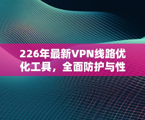 226年最新VPN线路优化工具,全面防护与性能提升