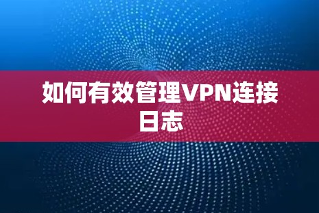 如何有效管理VPN连接日志 如何有效管理VPN连接日志