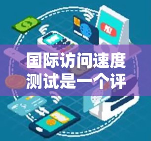 国际访问速度测试是一个评估一个个人或团队在国际网络环境下能够进行的访问次数、访问内容和时间的能力的指标。以下是一个基本的步骤指南，帮助你进行国际访问速度测试